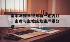 杏彩体育-皇家马德里迎来新一轮内讧，主席与主教练发生严重分歧