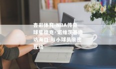 杏彩体育-NBA传奇球星德克·诺维茨基造访海口 与小球员亲密互动