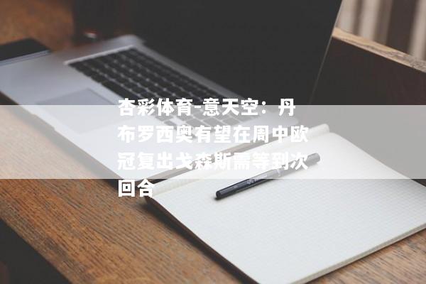 杏彩体育-意天空：丹布罗西奥有望在周中欧冠复出戈森斯需等到次回合